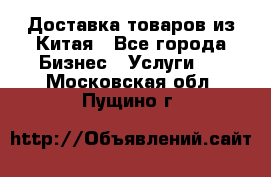 Доставка товаров из Китая - Все города Бизнес » Услуги   . Московская обл.,Пущино г.